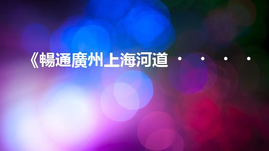 《暢通廣州上海河道，科技清淤助力城市發(fā)展》